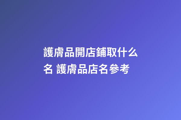 護膚品開店鋪取什么名 護膚品店名參考-第1張-店鋪起名-玄機派